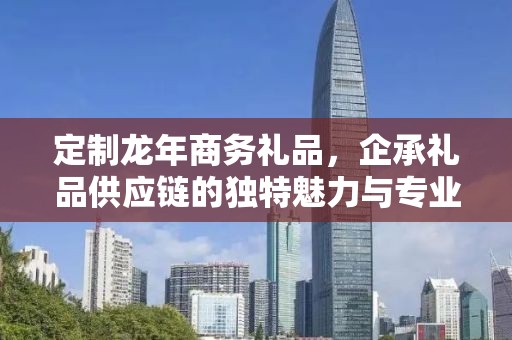 定制龙年商务礼品，企承礼品供应链的独特魅力与专业服务